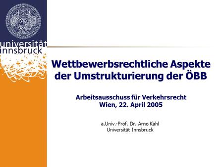 Wettbewerbsrechtliche Aspekte der Umstrukturierung der ÖBB Arbeitsausschuss für Verkehrsrecht Wien, 22. April 2005 a.Univ.-Prof. Dr. Arno Kahl Universität.