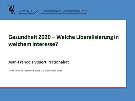 D ACH V ERBAND S CHWEIZERISCHER P ATIENTENSTELLEN DVSP Gesundheit 2020 – Welche Liberalisierung in welchem Interesse? Jean-François Steiert, Nationalrat.