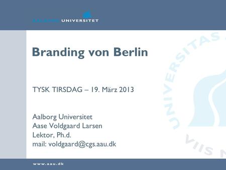 Branding von Berlin TYSK TIRSDAG – 19. März 2013 Aalborg Universitet Aase Voldgaard Larsen Lektor, Ph.d. mail: