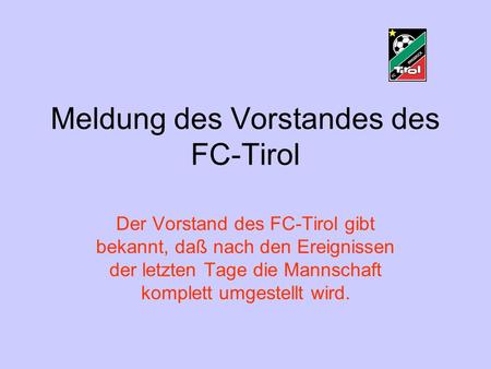 Meldung des Vorstandes des FC-Tirol Der Vorstand des FC-Tirol gibt bekannt, daß nach den Ereignissen der letzten Tage die Mannschaft komplett umgestellt.