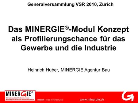 Das MINERGIE ® -Modul Konzept als Profilierungschance für das Gewerbe und die Industrie Heinrich Huber, MINERGIE Agentur Bau Generalversammlung VSR 2010,