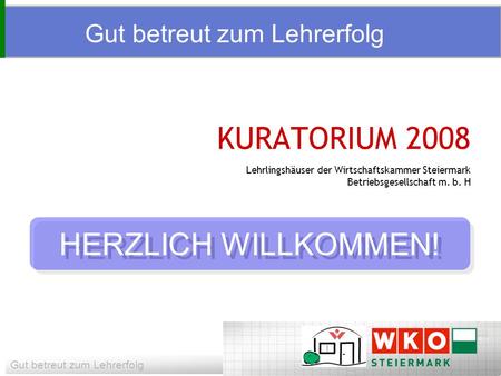 Gut betreut zum Lehrerfolg KURATORIUM 2008 Lehrlingshäuser der Wirtschaftskammer Steiermark Betriebsgesellschaft m. b. H Gut betreut zum Lehrerfolg HERZLICH.