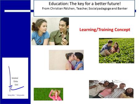 18.12.2009 Education: The key for a better future! From Christian Pälchen, Teacher, Socialpadagoge and Banker Learning/Training Concept.