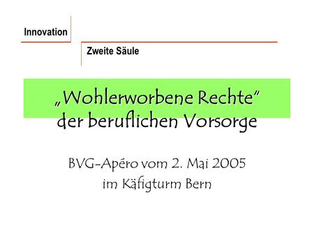 Wohlerworbene Rechte der beruflichen Vorsorge BVG-Apéro vom 2. Mai 2005 im Käfigturm Bern Innovation Zweite Säule.