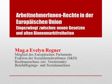 ArbeitnehmerInnen-Rechte in der Europäischen Union Eingezwängt zwischen neuen Gesetzen und alten Binnenmarktfreiheiten Mag.a Evelyn Regner Mitglied des.