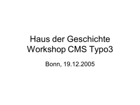 Haus der Geschichte Workshop CMS Typo3 Bonn, 19.12.2005.