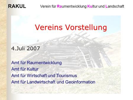 RAKUL Verein für Raumentwicklung Kultur und Landschaft Vereins Vorstellung 4.Juli 2007 Amt für Raumentwicklung Amt für Kultur Amt für Wirtschaft und Tourismus.