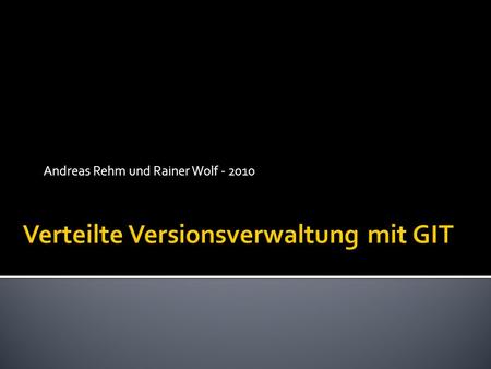 Andreas Rehm und Rainer Wolf - 2010. Jeder Benutzer hält ein vollständiges Repository aller Dateien und Commits Zentrale Repositories sind möglich aber.