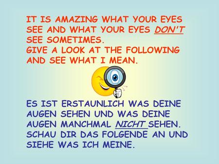 IT IS AMAZING WHAT YOUR EYES SEE AND WHAT YOUR EYES DON'T SEE SOMETIMES. GIVE A LOOK AT THE FOLLOWING AND SEE WHAT I MEAN. ES IST ERSTAUNLICH WAS DEINE.