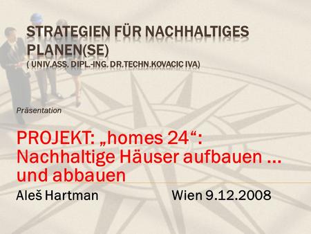 Präsentation PROJEKT: homes 24: Nachhaltige Häuser aufbauen... und abbauen Aleš Hartman Wien 9.12.2008.