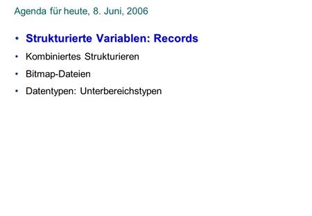 Agenda für heute, 8. Juni, 2006 Strukturierte Variablen: RecordsStrukturierte Variablen: Records Kombiniertes Strukturieren Bitmap-Dateien Datentypen: