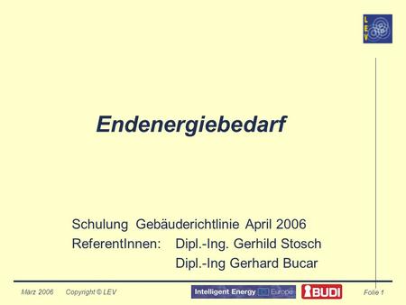 Copyright © LEV März 2006 Folie 1 Endenergiebedarf Schulung Gebäuderichtlinie April 2006 ReferentInnen:Dipl.-Ing. Gerhild Stosch Dipl.-Ing Gerhard Bucar.