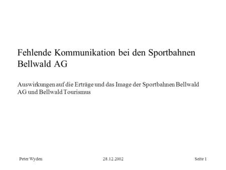 Peter Wyden28.12.2002Seite 1 Fehlende Kommunikation bei den Sportbahnen Bellwald AG Auswirkungen auf die Erträge und das Image der Sportbahnen Bellwald.