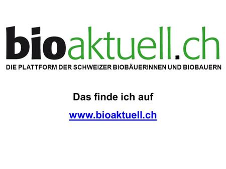 DIE PLATTFORM DER SCHWEIZER BIOBÄUERINNEN UND BIOBAUERN Das finde ich auf www.bioaktuell.ch.