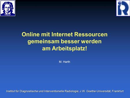 Online mit Internet Ressourcen gemeinsam besser werden am Arbeitsplatz! M. Harth Institut für Diagnostische und Interventionelle Radiologie, J.W. Goethe-Universität,