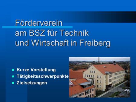 Förderverein am BSZ für Technik und Wirtschaft in Freiberg Kurze Vorstellung Tätigkeitsschwerpunkte Zielsetzungen.