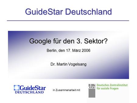 Google für den 3. Sektor? Berlin, den 17. März 2006 Dr. Martin Vogelsang GuideStar Deutschland in Zusammenarbeit mit.