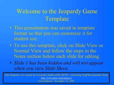 Welcome to the Jeopardy Game Template This presentation was saved in template format so that you can customize it for student use. To use this template,