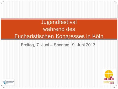 Freitag, 7. Juni – Sonntag, 9. Juni 2013 Jugendfestival während des Eucharistischen Kongresses in Köln.