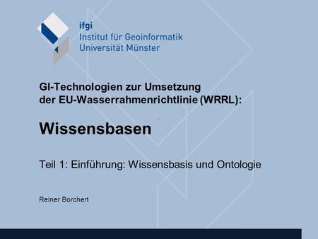 GI-Technologien zur Umsetzung der EU-Wasserrahmenrichtlinie (WRRL): Wissensbasen Teil 1: Einführung: Wissensbasis und Ontologie Reiner Borchert.