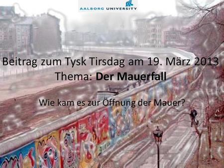 Beitrag zum Tysk Tirsdag am 19. März 2013 Thema: Der Mauerfall