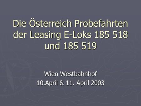 Die Österreich Probefahrten der Leasing E-Loks 185 518 und 185 519 Wien Westbahnhof 10.April & 11. April 2003.