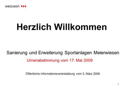 1 Sanierung und Erweiterung Sportanlagen Meierwiesen Urnenabstimmung vom 17. Mai 2009 Öffentliche Informationsveranstaltung vom 3. März 2009 Herzlich Willkommen.