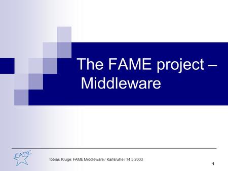 Tobias Kluge: FAME Middleware / Karlsruhe / 14.5.2003 1 The FAME project – Middleware.