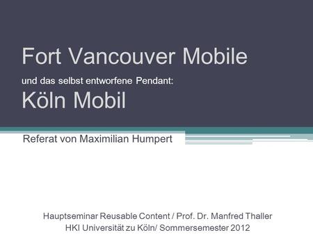 Fort Vancouver Mobile und das selbst entworfene Pendant: Köln Mobil Hauptseminar Reusable Content / Prof. Dr. Manfred Thaller HKI Universität zu Köln/