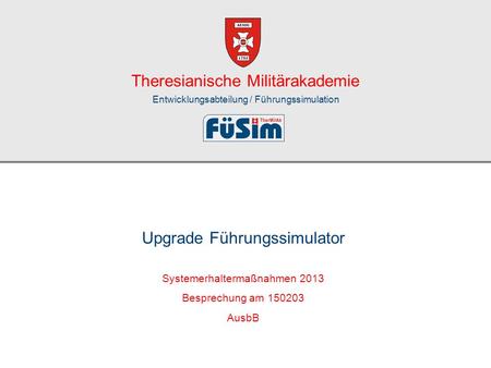 Theresianische Militärakademie Entwicklungsabteilung / Führungssimulation Systemerhaltermaßnahmen 2013 Besprechung am 150203 AusbB Upgrade Führungssimulator.
