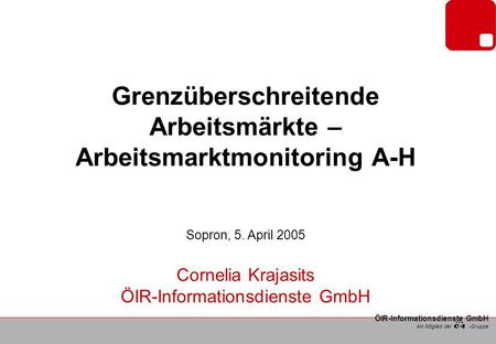 Ein Mitglied der -Gruppe ÖIR-Informationsdienste GmbH Grenzüberschreitende Arbeitsmärkte – Arbeitsmarktmonitoring A-H Sopron, 5. April 2005 Cornelia Krajasits.