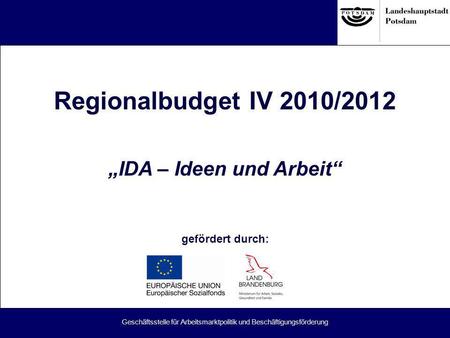 Geschäftsstelle für Arbeitsmarktpolitik und Beschäftigungsförderung Regionalbudget IV 2010/2012 IDA – Ideen und Arbeit gefördert durch: