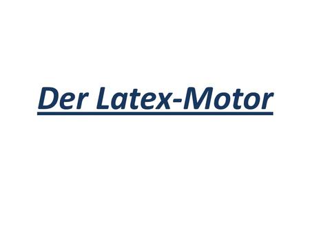 Der Latex-Motor.
