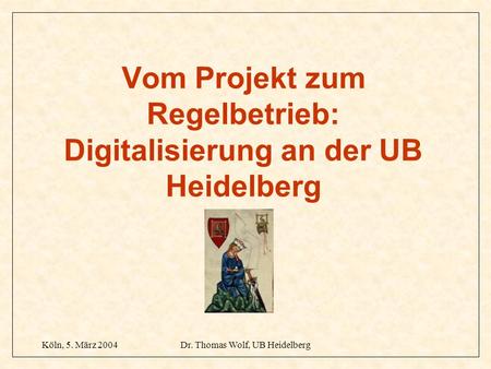 Köln, 5. März 2004Dr. Thomas Wolf, UB Heidelberg Vom Projekt zum Regelbetrieb: Digitalisierung an der UB Heidelberg.