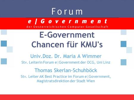 E-Government Chancen für KMU's Univ.Doz. Dr. Maria A Wimmer Stv. Leiterin Forum e|Government der OCG, Uni Linz Thomas Skerlan-Schuhböck Stv. Leiter AK.