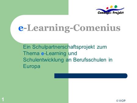 E-Learning-Comenius Ein Schulpartnerschaftsprojekt zum Thema e-Learning und Schulentwicklung an Berufsschulen in Europa Startfolie für Comeniuspräsentation.