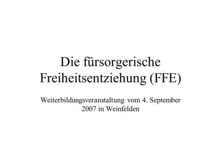 Die fürsorgerische Freiheitsentziehung (FFE) Weiterbildungsveranstaltung vom 4. September 2007 in Weinfelden.
