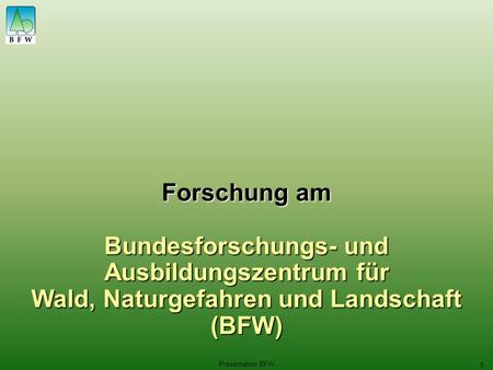 Präsentation BFW 1 Forschung am Bundesforschungs- und Ausbildungszentrum für Wald, Naturgefahren und Landschaft (BFW)