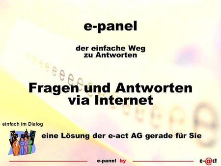 E-panel by einfach im Dialog e-panel der einfache Weg zu Antworten Fragen und Antworten via Internet eine Lösung der e-act AG gerade für Sie.