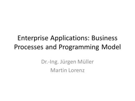 Enterprise Applications: Business Processes and Programming Model Dr.-Ing. Jürgen Müller Martin Lorenz.