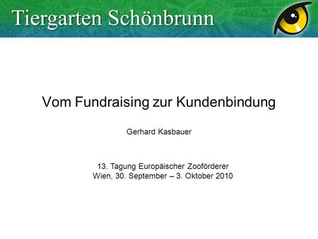 Vom Fundraising zur Kundenbindung Gerhard Kasbauer 13. Tagung Europäischer Zooförderer Wien, 30. September – 3. Oktober 2010.