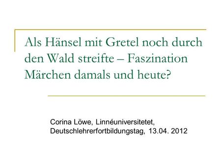 Als Hänsel mit Gretel noch durch den Wald streifte – Faszination Märchen damals und heute? Corina Löwe, Linnéuniversitetet, Deutschlehrerfortbildungstag,