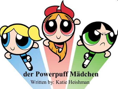 Der Powerpuff Mädchen Written by: Katie Heishman.