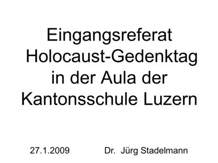Eingangsreferat Holocaust-Gedenktag in der Aula der Kantonsschule Luzern 27.1.2009 Dr. Jürg Stadelmann.