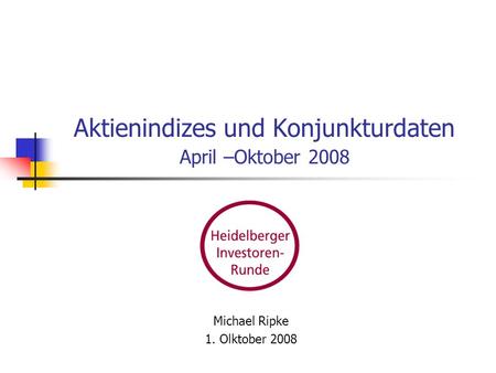 Aktienindizes und Konjunkturdaten April –Oktober 2008 Michael Ripke 1. Olktober 2008.