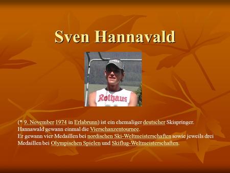Sven Hannavald (* 9. November 1974 in Erlabrunn) ist ein ehemaliger deutscher Skispringer. Hannawald gewann einmal die Vierschanzentournee. Er gewann vier.