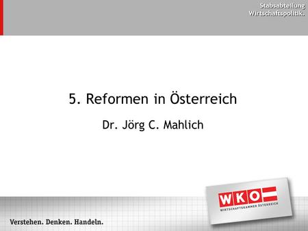 Stabsabteilung Wirtschaftspolitik. 5. Reformen in Österreich Dr. Jörg C. Mahlich.
