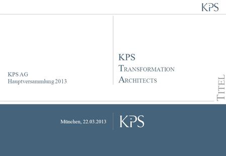Seite KPS Transformation Architects KPS AG Hauptversammlung 2013 München, 22.03.2013 T ITEL KPS T RANSFORMATION A RCHITECTS.