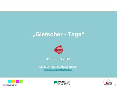 1 Gletscher - Tage 01.-02. Juli 2013 Mag. Dr. Martin Anzengruber FORSCHUNG MACHT SCHULE.