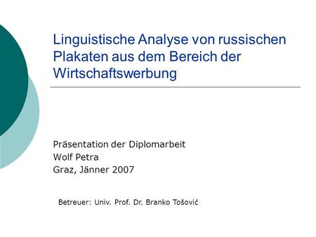 Linguistische Analyse von russischen Plakaten aus dem Bereich der Wirtschaftswerbung Präsentation der Diplomarbeit Wolf Petra Graz, Jänner 2007 Betreuer: